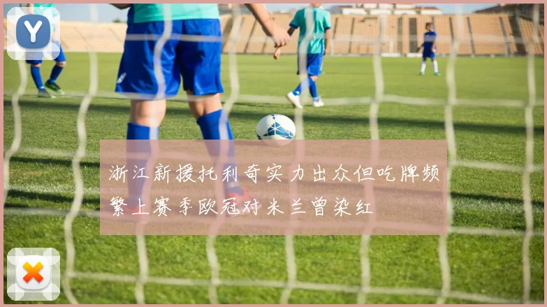 浙江新援托利奇实力出众但吃牌频繁上赛季欧冠对米兰曾染红