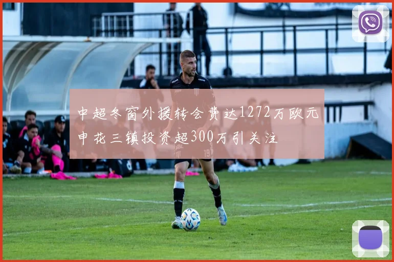 中超冬窗外援转会费达1272万欧元申花三镇投资超300万引关注