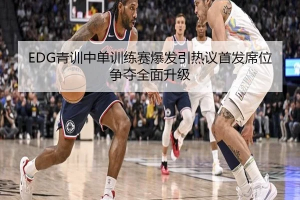 EDG青训中单训练赛爆发引热议首发席位争夺全面升级