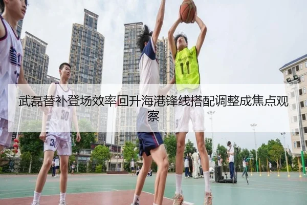 武磊替补登场效率回升海港锋线搭配调整成焦点观察